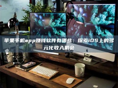 长宁苹果手机app赚钱软件有哪些：探索iOS上的多元化收入机会
