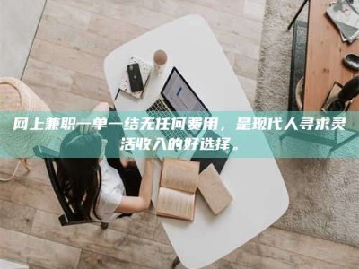 长宁网上兼职一单一结无任何费用，是现代人寻求灵活收入的好选择。