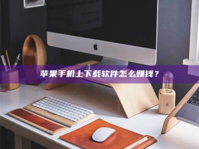 长宁苹果手机上下载软件怎么赚钱？