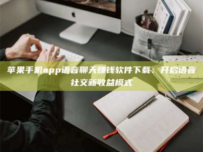 长宁苹果手机app语音聊天赚钱软件下载：开启语音社交新收益模式
