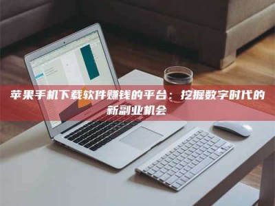 长宁苹果手机下载软件赚钱的平台：挖掘数字时代的新副业机会
