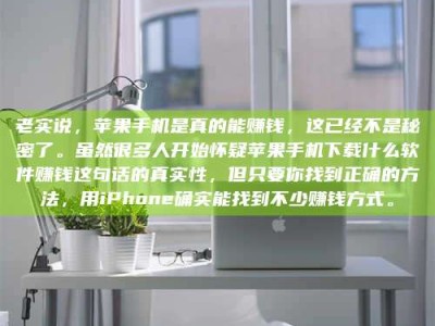 长宁老实说，苹果手机是真的能赚钱，这已经不是秘密了。虽然很多人开始怀疑苹果手机下载什么软件赚钱这句话的真实性，但只要你找到正确的方法，用iPhone确实能找到不少赚钱方式。