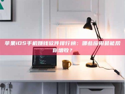 长宁苹果iOS手机赚钱软件排行榜：哪些应用最能帮你增收？