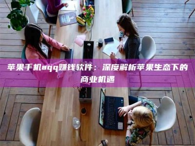 长宁苹果手机aqq赚钱软件：深度解析苹果生态下的商业机遇